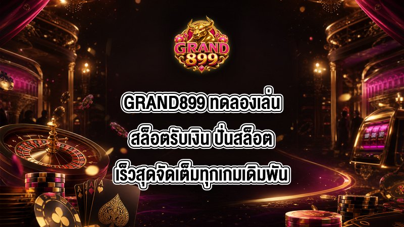 GRAND899 ทดลองเล่นสล็อตรับเงิน